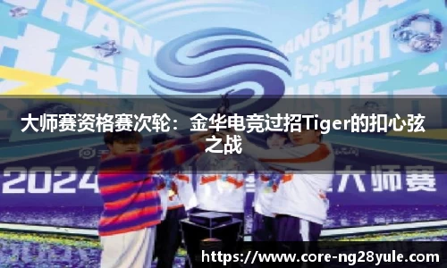 大师赛资格赛次轮：金华电竞过招Tiger的扣心弦之战