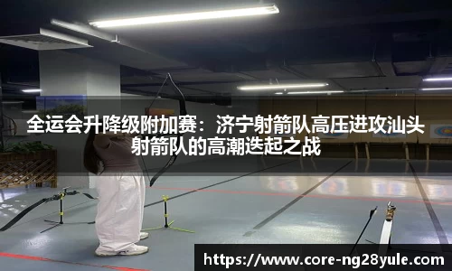 全运会升降级附加赛：济宁射箭队高压进攻汕头射箭队的高潮迭起之战