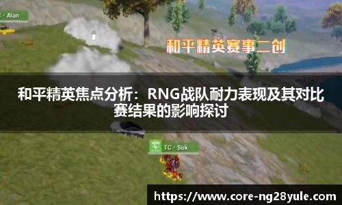 和平精英焦点分析：RNG战队耐力表现及其对比赛结果的影响探讨
